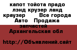 капот тойота прадо лэнд крузер ланд краузер 150 - Все города Авто » Продажа запчастей   . Архангельская обл.